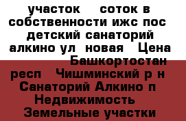 участок 13 соток в собственности ижс пос. детский санаторий алкино ул. новая › Цена ­ 650 000 - Башкортостан респ., Чишминский р-н, Санаторий Алкино п. Недвижимость » Земельные участки продажа   